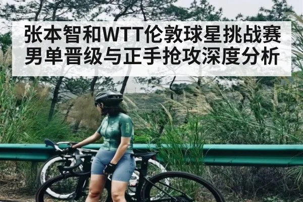 张本智和WTT伦敦球星挑战赛男单晋级与正手抢攻深度分析 - c7c7.app