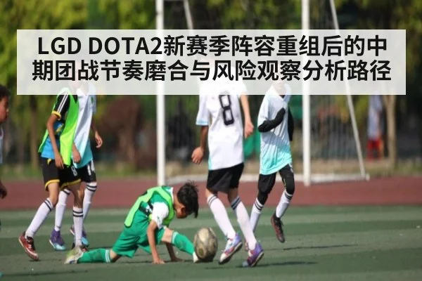 LGD DOTA2新赛季阵容重组后的中期团战节奏磨合与风险观察分析路径