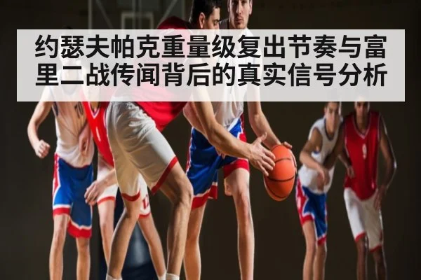 约瑟夫帕克重量级复出节奏与富里二战传闻背后的真实信号分析 - c7c7.app